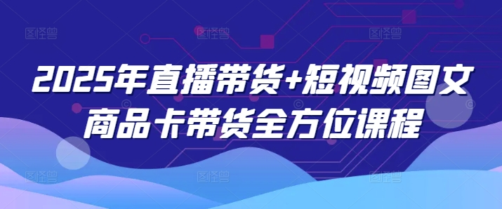 2025年直播带货+短视频图文商品卡带货全方位课程-KJ分享