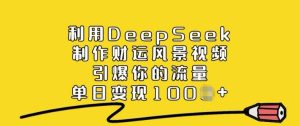 利用DeepSeek制作财运风景视频,引爆你的流量,单日变现多张-KJ分享