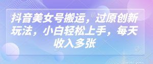 抖音美女号搬运,过原创新玩法,小白轻松上手,每天收入多张-KJ分享