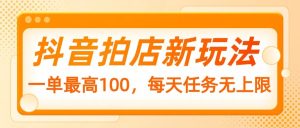 抖音拍店新玩法，一单最高100，每天任务无上限-KJ分享