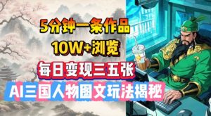 5分钟一条作品，10W+浏览，每日变现三五张，AI三国人物图文玩法揭秘-KJ分享