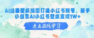 AI绘画壁纸插图打造小红书账号,新手小白靠AI小红书壁纸变现1W+-KJ分享