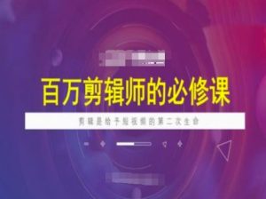 百万剪辑师必修课，剪辑是给予短视频的第二次生命-KJ分享