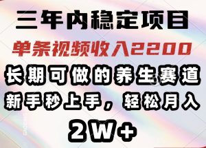 三年内稳定项目，长期可做的养生赛道，单条视频收入2200，新手秒上手，…-KJ分享