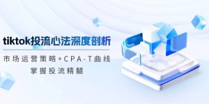 TikTok投流矩阵系统运营课程：市场运营策略+CPA-T曲线，掌握投流精髓（更新）-KJ分享