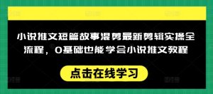 小说推文短篇故事混剪最新剪辑实操全流程,0基础也能学会小说推文教程,肯干多发日入多张-KJ分享
