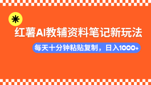 小红书AI教辅资料笔记新玩法,0门槛,可批量可复制,一天十分钟发笔记…-KJ分享