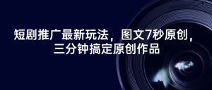 短剧推广最新玩法，图文7秒原创，三分钟搞定原创作品-KJ分享