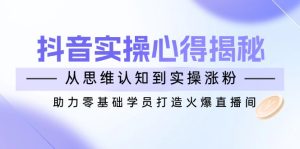 抖音实战心得揭秘，从思维认知到实操涨粉，助力零基础学员打造火爆直播间-KJ分享