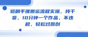 短剧手搓搬运流程实操，纯干货，10分钟一个作品，不违规，轻松过原创-KJ分享