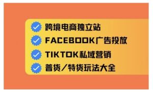 跨境电商独立站及全域流量营销，从0基础快速入门并精通跨境电商运营-KJ分享