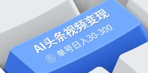 AI头条视频变现:AI原创搬运玩法,无需剪辑,多平台发布,单号日入30-300-KJ分享