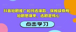 抖音短剧推广如何选爆款,保姆级教程,短剧想爆单,选剧是核心-KJ分享