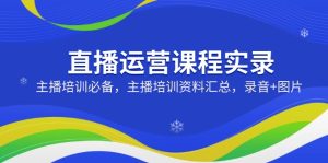直播运营课程实录:主播培训必备,主播培训资料汇总,录音+图片-KJ分享