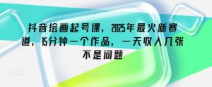 抖音绘画起号课，2025年最火新赛道，15分钟一个作品，一天收入几张不是问题-KJ分享