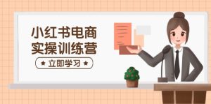 小红书电商实操训练营：涵盖开店、选品、笔记制作等，助你快速上手-KJ分享