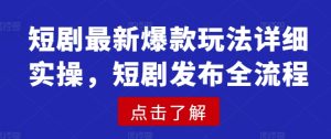 短剧最新爆款玩法详细实操，短剧发布全流程-KJ分享