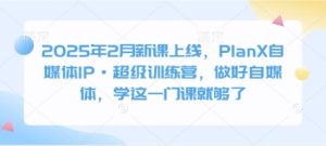 2025年2月新课上线,PlanX自媒体IP·超级训练营,做好自媒体,学这一门课就够了-KJ分享