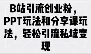 B站引流创业粉，PPT玩法和分享课玩法，轻松引流私域变现-KJ分享