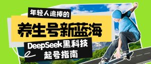 养生号新蓝海！DeepSeek黑科技起号指南：7天打造5W+爆款作品，素人日赚…-KJ分享