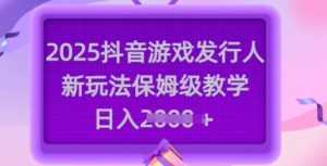 2025抖音游戏发行人新玩法，保姆级教学，日入多张-KJ分享