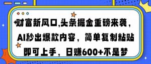 财富新风口,头条掘金重磅来袭AI秒出爆款内容简单复制粘贴即可上手,日…-KJ分享