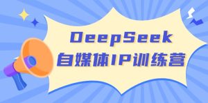 DeepSeek自媒体IP训练营，掌握四位定位法 长板变现模型 开启自媒体新篇章-KJ分享