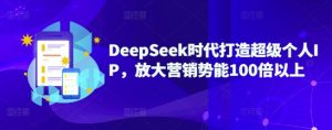 DeepSeek时代打造超级个人IP,放大营销势能100倍以上-KJ分享