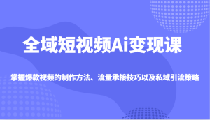 全域短视频Ai变现课，掌握爆款视频的制作方法、流量承接技巧以及私域引流策略-KJ分享