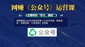 网创赛道公众号运营私密课【公众号注册、赛道选择、话题选择、引流变现】全流程-KJ分享