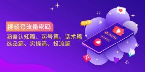 视频号流量密码:涵盖认知篇、起号篇、话术篇、选品篇、实操篇、投流篇-KJ分享
