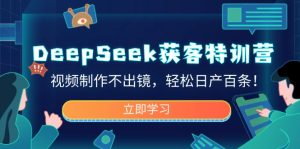 DeepSeek获客特训营,视频制作不出镜,轻松日产百条!-KJ分享