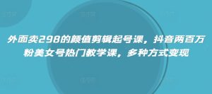 外面卖298的颜值剪辑起号课，抖音两百万粉美女号热门教学课，多种方式变现-KJ分享