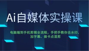 Ai自媒体实操课，电脑端到手机剪辑全流程，手把手教你去水印、加字幕、做卡点混剪-KJ分享