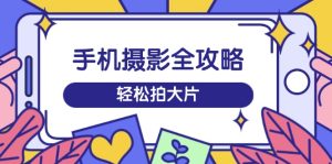 手机摄影全攻略,从拍摄到剪辑,训练营带你玩转短视频,轻松拍大片-KJ分享