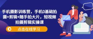 手机摄影训练营,手机0基础拍摄+剪辑+随手拍大片,短视频拍摄剪辑实操课-KJ分享