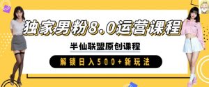 独家男粉8.0运营课程，实操进阶，解锁日入 5张 新玩法-KJ分享