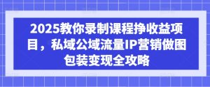 2025教你录制课程挣收益项目,私域公域流量IP营销做图包装变现全攻略-KJ分享