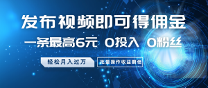 发布视频即可得佣金，一条最高6元，0投入0粉丝，月入过万，批量操作收益翻倍-KJ分享