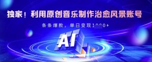 独家!利用原创音乐制作治愈风景账号,条条爆款,单日变现多张-KJ分享
