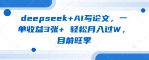 deepseek+AI写论文,一单收益3张+ 轻松月入过W,目前旺季-KJ分享