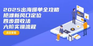 2025出海爆单全攻略:抢滩新风口定位+四步营收法+六阶实操流程-KJ分享