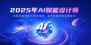 2025年AI赋能设计师：从软件安装到工作流使用，全方位提升职场硬实力-KJ分享