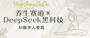 养生赛道×DeepSeek黑科技：AI数字人变现，小白也能月入过万-KJ分享