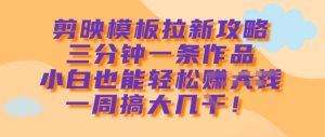 剪映模板拉新攻略，三分钟一条作品，小白也能轻松一周搞大几k-KJ分享