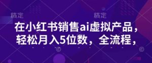 小红书销售ai虚拟产品,轻松月入5位数,全流程,超细节变现过程,完全无卡点-KJ分享