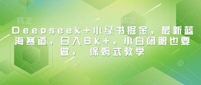 Deepseek+小绿书掘金，最新蓝海赛道，日入6k+，小白闭眼也要做， 保姆式教学-KJ分享