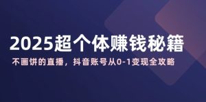 2025超个体赚钱秘籍:不画饼的直播,抖音账号从0-1变现全攻略-KJ分享
