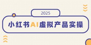 小红书AI虚拟产品实操,开店、发布、提高销量,细节决定成败,月入5位数-KJ分享