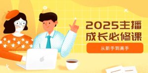 2025主播成长必修课，主播从新手到高手，涵盖趋势、定位、能力构建等-KJ分享